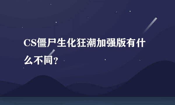 CS僵尸生化狂潮加强版有什么不同？