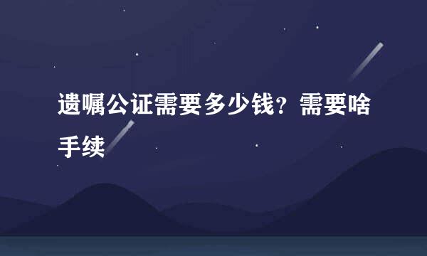 遗嘱公证需要多少钱？需要啥手续