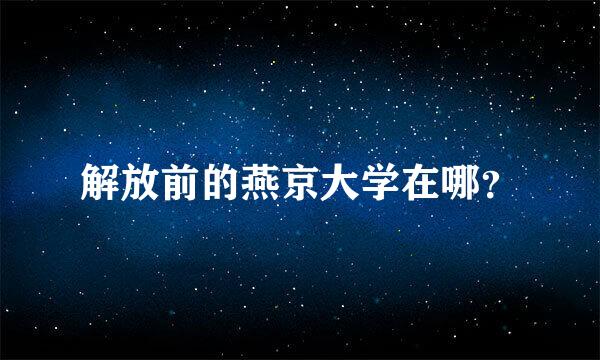 解放前的燕京大学在哪？