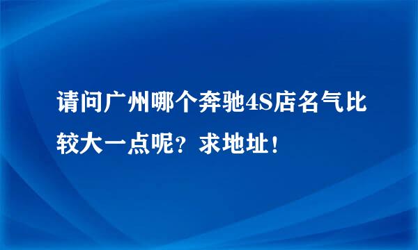 请问广州哪个奔驰4S店名气比较大一点呢？求地址！