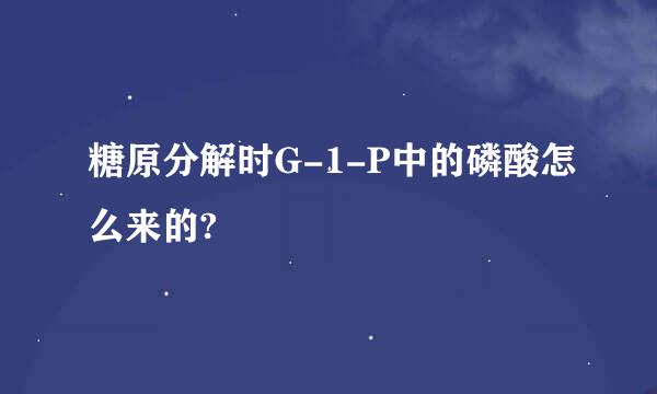 糖原分解时G-1-P中的磷酸怎么来的?