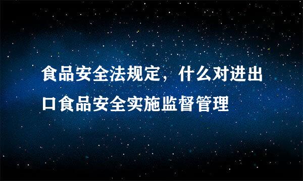 食品安全法规定，什么对进出口食品安全实施监督管理