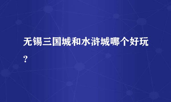 无锡三国城和水浒城哪个好玩？