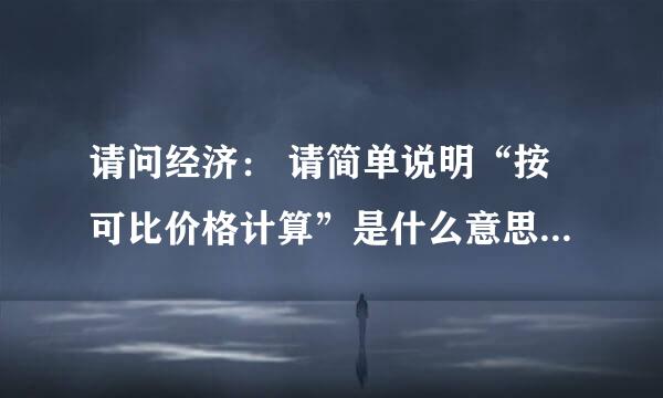 请问经济： 请简单说明“按可比价格计算”是什么意思呢？能不能举例说明？敬请高手赐教好吗谢谢