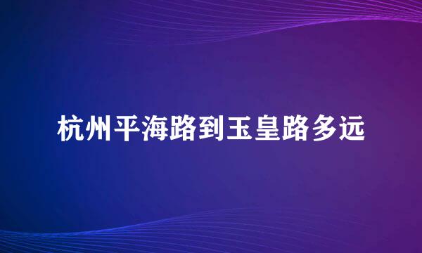 杭州平海路到玉皇路多远