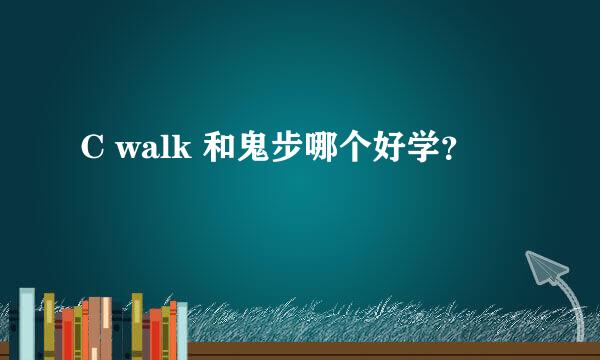 C walk 和鬼步哪个好学？