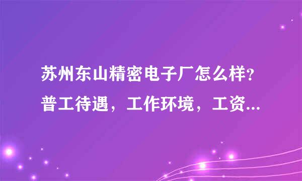 苏州东山精密电子厂怎么样？普工待遇，工作环境，工资待遇怎么样？