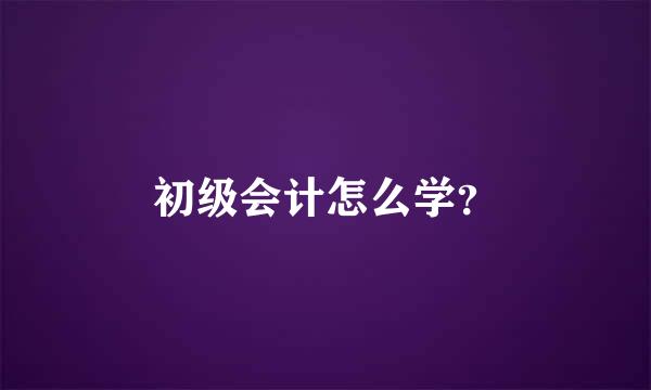 初级会计怎么学？