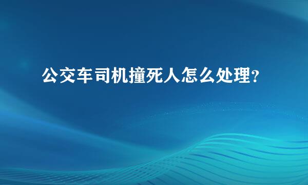 公交车司机撞死人怎么处理？