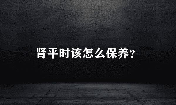 肾平时该怎么保养？