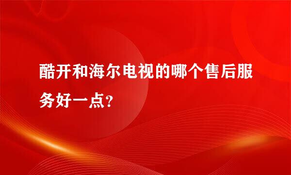 酷开和海尔电视的哪个售后服务好一点？