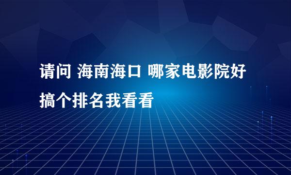 请问 海南海口 哪家电影院好 搞个排名我看看