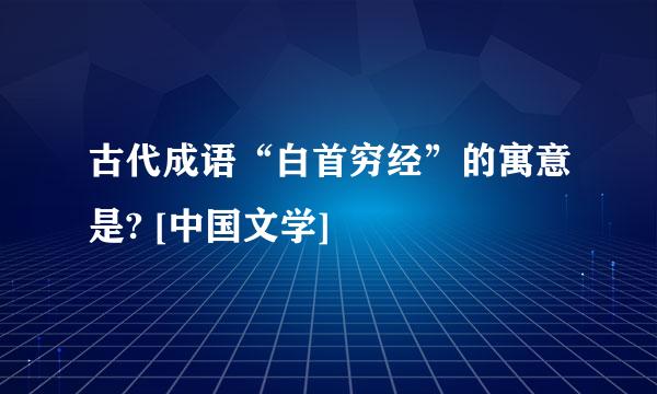 古代成语“白首穷经”的寓意是? [中国文学]