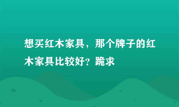 想买红木家具，那个牌子的红木家具比较好？跪求