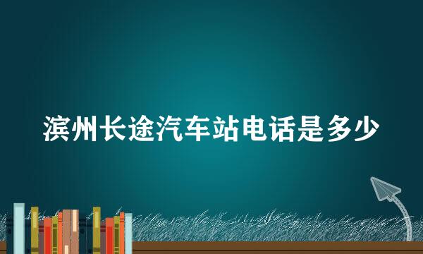 滨州长途汽车站电话是多少