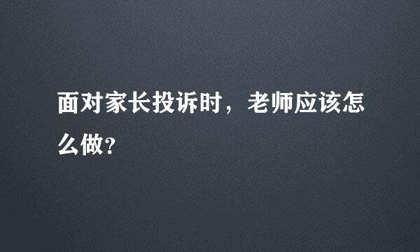 面对家长投诉时，老师应该怎么做？