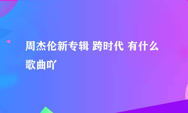 周杰伦新专辑 跨时代 有什么歌曲吖