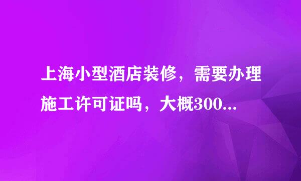 上海小型酒店装修，需要办理施工许可证吗，大概3000平方，70间。假如需要办理怎么办理，大概费用多？