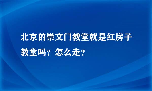 北京的崇文门教堂就是红房子教堂吗？怎么走？