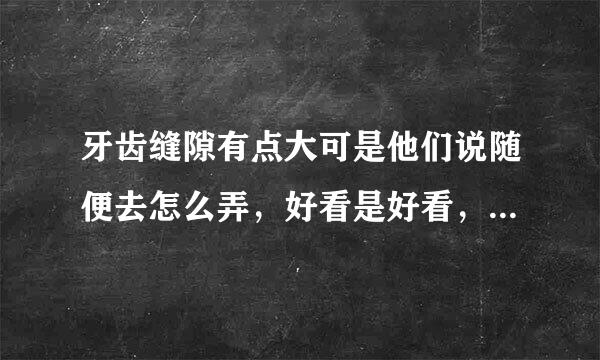 牙齿缝隙有点大可是他们说随便去怎么弄，好看是好看，以后会后悔，什么都是自然的好