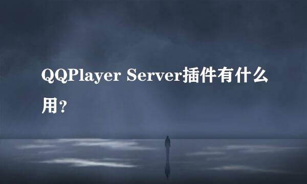 QQPlayer Server插件有什么用？