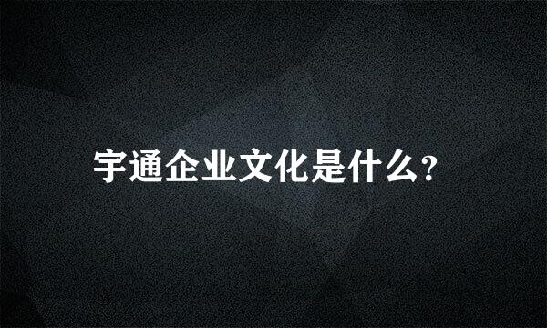 宇通企业文化是什么？