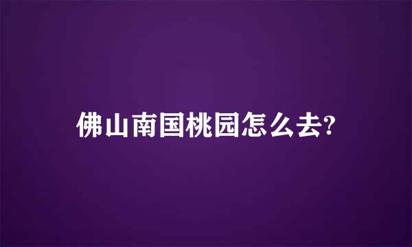 佛山南国桃园怎么去?