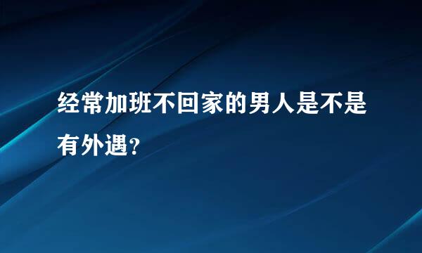 经常加班不回家的男人是不是有外遇？