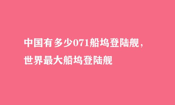 中国有多少071船坞登陆舰，世界最大船坞登陆舰