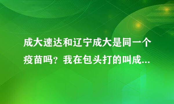 成大速达和辽宁成大是同一个疫苗吗？我在包头打的叫成大速达，去义乌要打第二针，刚才打电话问了一下我说