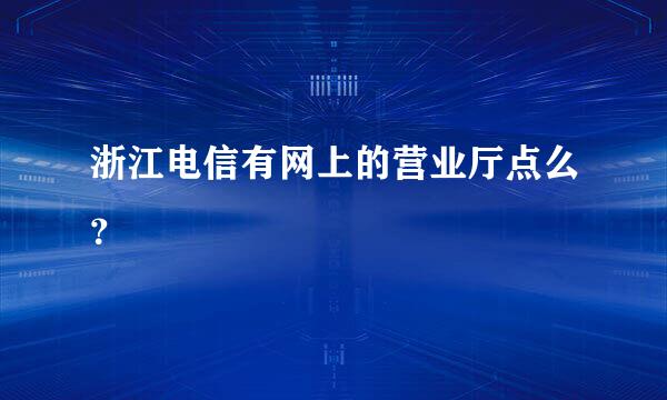 浙江电信有网上的营业厅点么？