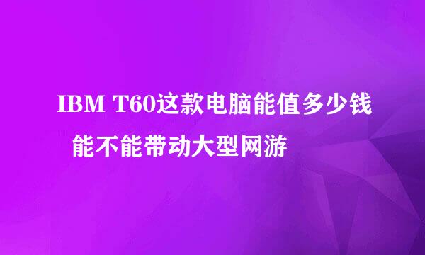 IBM T60这款电脑能值多少钱  能不能带动大型网游