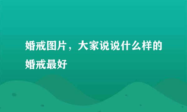 婚戒图片，大家说说什么样的婚戒最好