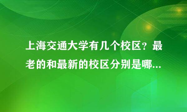 上海交通大学有几个校区？最老的和最新的校区分别是哪个？其中哪个校区距离火车站最近呢?