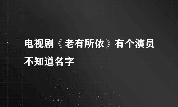 电视剧《老有所依》有个演员不知道名字