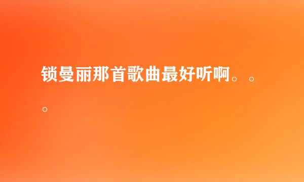 锁曼丽那首歌曲最好听啊。。。