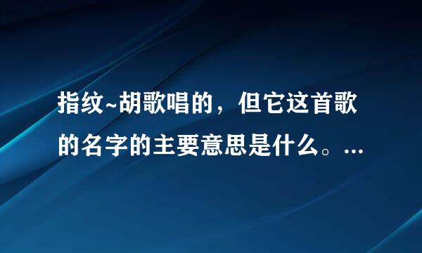 指纹~胡歌唱的，但它这首歌的名字的主要意思是什么。求大家帮解释下 谢谢了