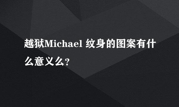 越狱Michael 纹身的图案有什么意义么？