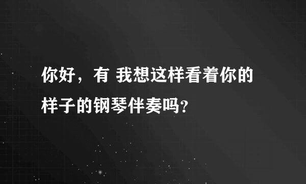 你好，有 我想这样看着你的样子的钢琴伴奏吗？