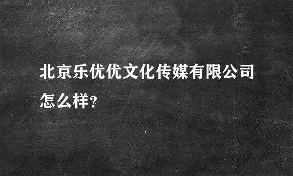 北京乐优优文化传媒有限公司怎么样？