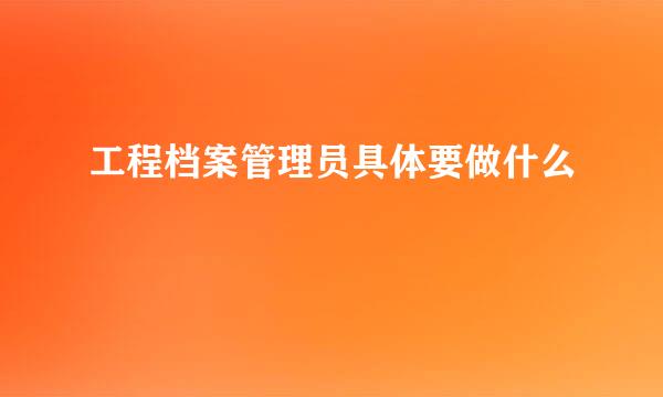 工程档案管理员具体要做什么