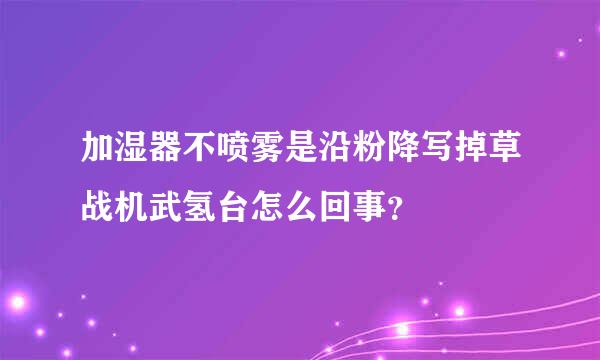 加湿器不喷雾是沿粉降写掉草战机武氢台怎么回事？