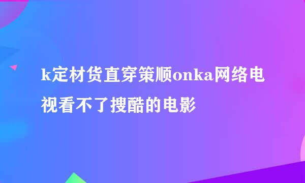 k定材货直穿策顺onka网络电视看不了搜酷的电影