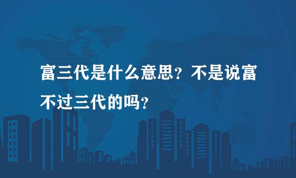 富三代是什么意思？不是说富不过三代的吗？