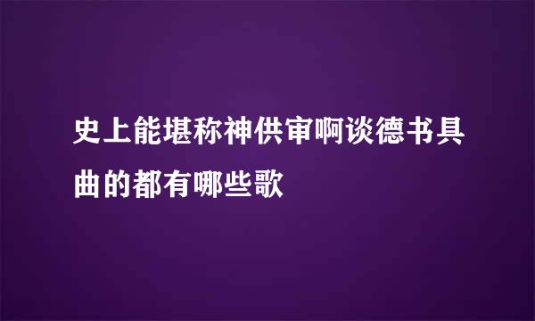 史上能堪称神供审啊谈德书具曲的都有哪些歌