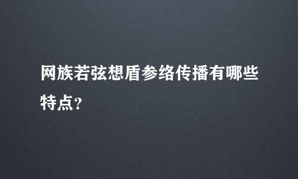 网族若弦想盾参络传播有哪些特点？