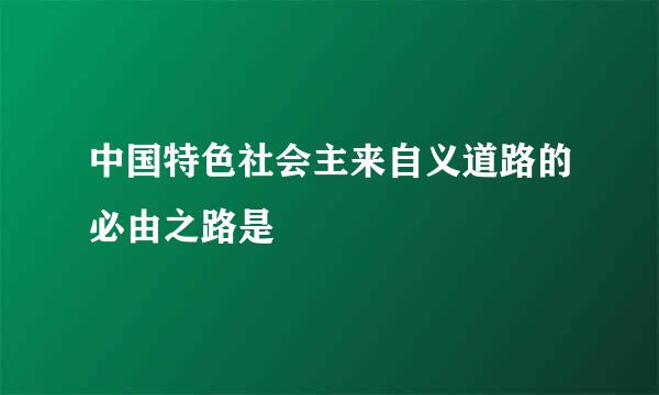 中国特色社会主来自义道路的必由之路是