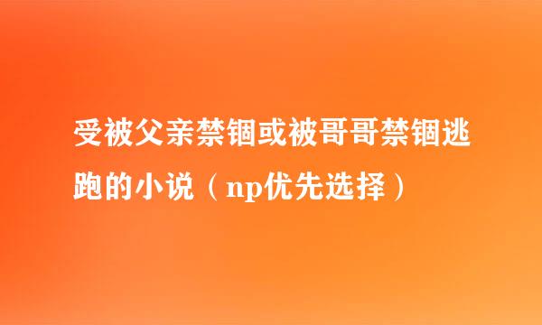 受被父亲禁锢或被哥哥禁锢逃跑的小说（np优先选择）