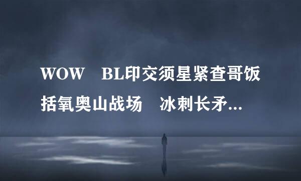 WOW BL印交须星紧查哥饭括氧奥山战场 冰刺长矛 任务在那里接？怎么做？