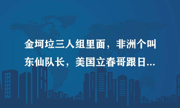 金坷垃三人组里面，非洲个叫东仙队长，美国立春哥跟日本哥呢？？